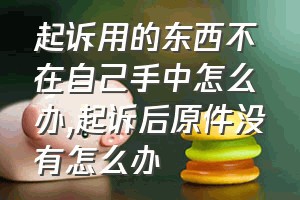 起诉用的东西不在自己手中怎么办（起诉后原件没有怎么办）