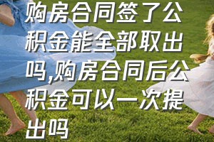 购房合同签了公积金能全部取出吗（购房合同后公积金可以一次提出吗）