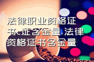 法律职业资格证书c证含金量（法律资格证书含金量）