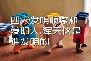 四大发明顺序和发明人（浑天仪是谁发明的）