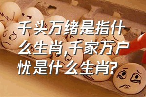 千头万绪是指什么生肖（千家万户忧是什么生肖?）