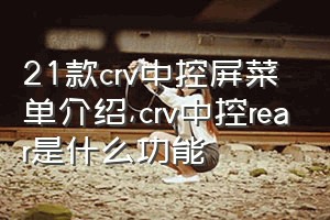 21款crv中控屏菜单介绍（crv中控rear是什么功能）