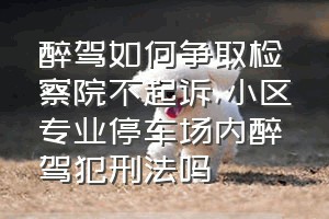 醉驾如何争取检察院不起诉（小区专业停车场内醉驾犯刑法吗）