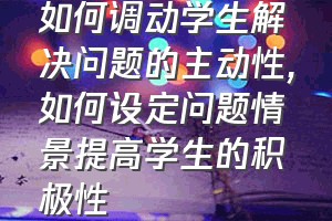 如何调动学生解决问题的主动性（如何设定问题情景提高学生的积极性）