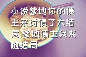 小说爹地你的债主来讨债了大结局（爹地债主我来啦结局）