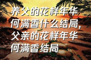 养父的花样年华何满香什么结局（父亲的花样年华何满香结局）