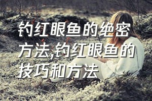 钓红眼鱼的绝密方法（钓红眼鱼的技巧和方法）