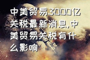 中美贸易3000亿关税最新消息（中美贸易关税有什么影响）