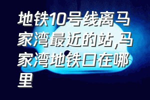 地铁10号线离马家湾最近的站（马家湾地铁口在哪里）