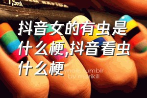 抖音女的有虫是什么梗（抖音看虫什么梗）