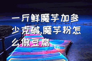 一斤鲜魔芋加多少克碱（魔芋粉怎么做豆腐）