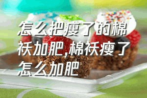 怎么把瘦了的棉袄加肥（棉袄瘦了怎么加肥）