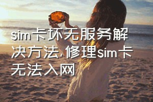 sim卡坏无服务解决方法（修理sim卡无法入网）