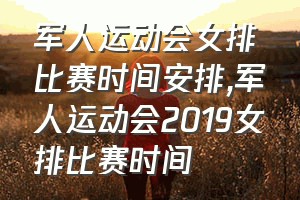 军人运动会女排比赛时间安排（军人运动会2019女排比赛时间）