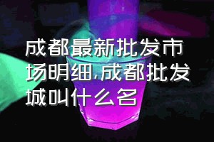 成都最新批发市场明细（成都批发城叫什么名）