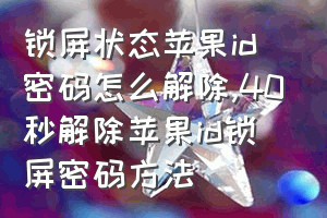 锁屏状态苹果id密码怎么解除（40秒解除苹果id锁屏密码方法）