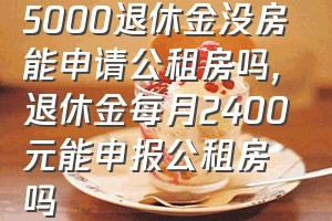 5000退休金没房能申请公租房吗（退休金每月2400元能申报公租房吗）