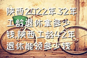 陕西2022年32年工龄退休拿多少钱（陕西工龄42年退休能领多少钱）