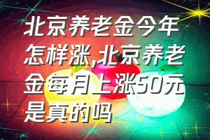 北京养老金今年怎样涨（北京养老金每月上涨50元是真的吗）