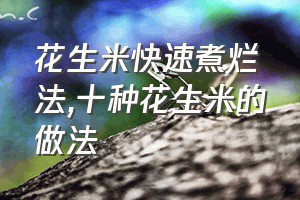 花生米快速煮烂法（十种花生米的做法）