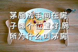 茅厕洗手间在房子哪个位置好（厕所为什么叫茅房）