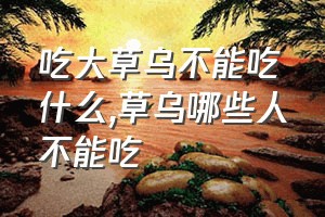 吃大草乌不能吃什么（草乌哪些人不能吃）