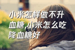 小米怎样做不升血糖（小米怎么吃降血糖好）