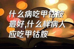 什么病吃甲钴胺最好（什么样病人应吃甲钴胺）