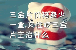 三金片价格多少一盒（女性吃三金片主治什么）