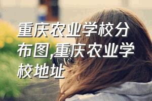 重庆农业学校分布图（重庆农业学校地址）