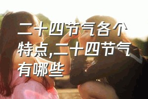 二十四节气各个特点（二十四节气有哪些）