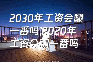 2030年工资会翻一番吗（2020年工资会翻一番吗）