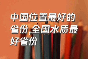 中国位置最好的省份（全国水质最好省份）