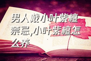 男人戴小叶紫檀禁忌（小叶紫檀怎么养）