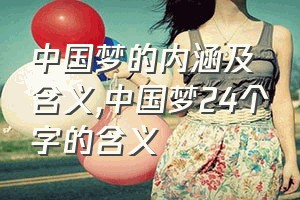 中国梦的内涵及含义（中国梦24个字的含义）