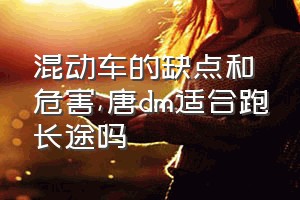 混动车的缺点和危害（唐dm适合跑长途吗）