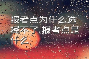 报考点为什么选择不了（报考点是什么）