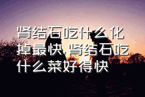 肾结石吃什么化掉最快（肾结石吃什么菜好得快）