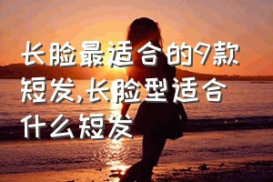 长脸最适合的9款短发（长脸型适合什么短发）