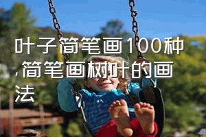 叶子简笔画100种（简笔画树叶的画法）