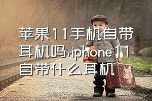 苹果11手机自带耳机吗（iphone11自带什么耳机）