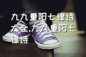 九九重阳七律诗大全（九九重阳七律诗）