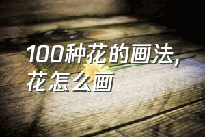 100种花的画法（花怎么画）