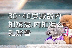 30-40岁减龄内扣短发（内扣怎么扎好看）