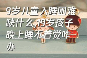 9岁儿童入睡困难缺什么（19岁孩子晚上睡不着觉咋办）