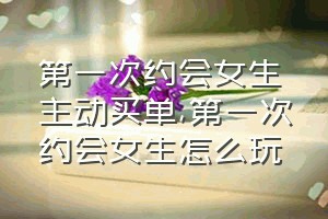 第一次约会女生主动买单（第一次约会女生怎么玩）