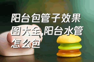 阳台包管子效果图大全（阳台水管怎么包）