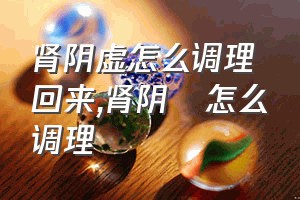 肾阴虚怎么调理回来（肾阴虛怎么调理）