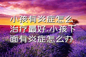 小孩有炎症怎么治疗最好（小孩下面有炎症怎么办）