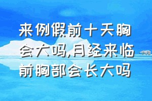 来例假前十天胸会大吗（月经来临前胸部会长大吗）